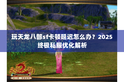 玩天龙八部sf卡顿延迟怎么办？2025终极私服优化解析