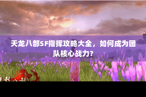 天龙八部SF指挥攻略大全，如何成为团队核心战力？