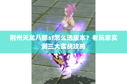 荆州天龙八部sf怎么选版本？老玩家实测三大实战攻略