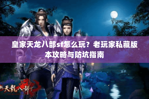 皇家天龙八部sf怎么玩？老玩家私藏版本攻略与防坑指南
