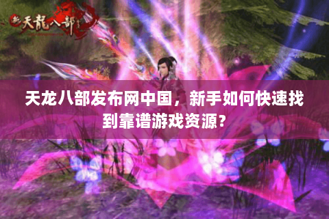 天龙八部发布网中国，新手如何快速找到靠谱游戏资源？