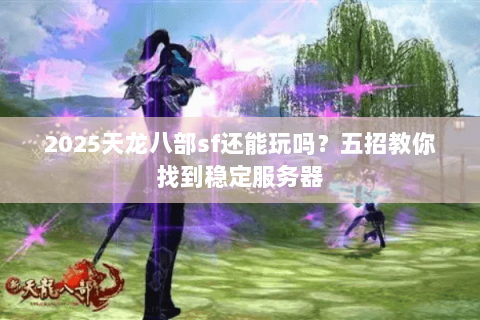 2025天龙八部sf还能玩吗？五招教你找到稳定服务器