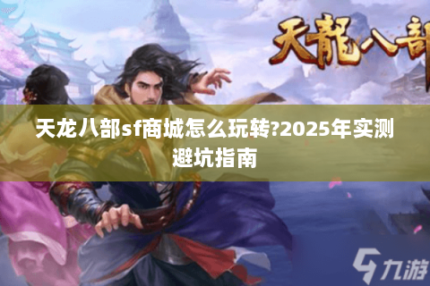 天龙八部sf商城怎么玩转?2025年实测避坑指南