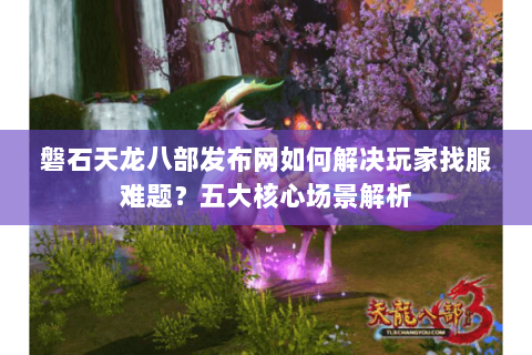 磐石天龙八部发布网如何解决玩家找服难题？五大核心场景解析