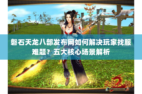 磐石天龙八部发布网如何解决玩家找服难题？五大核心场景解析