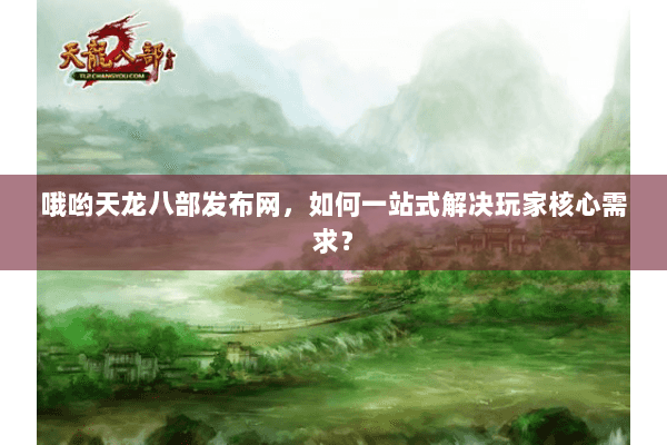 哦哟天龙八部发布网，如何一站式解决玩家核心需求？
