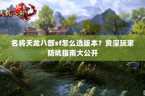 名将天龙八部sf怎么选版本？资深玩家防坑指南大公开