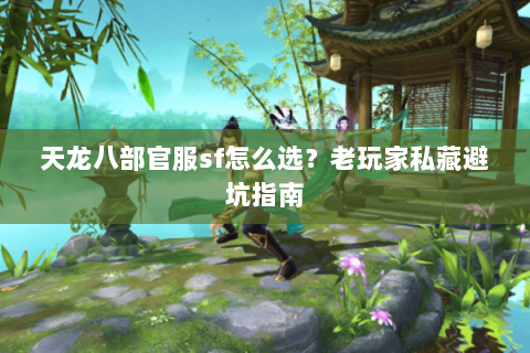 天龙八部官服sf怎么选？老玩家私藏避坑指南
