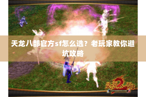 天龙八部官方sf怎么选？老玩家教你避坑攻略