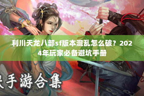 利川天龙八部sf版本混乱怎么破？2024年玩家必备避坑手册