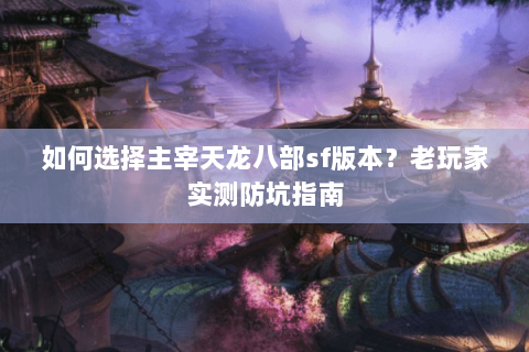 如何选择主宰天龙八部sf版本？老玩家实测防坑指南