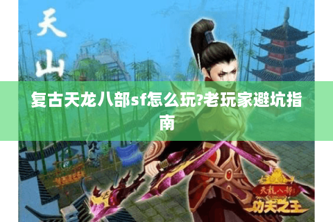复古天龙八部sf怎么玩?老玩家避坑指南