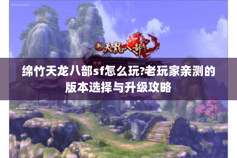 绵竹天龙八部sf怎么玩?老玩家亲测的版本选择与升级攻略