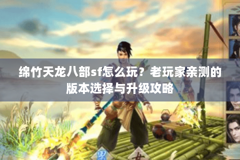 绵竹天龙八部sf怎么玩？老玩家亲测的版本选择与升级攻略