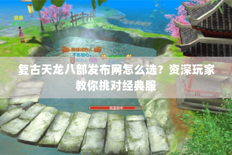 复古天龙八部发布网怎么选？资深玩家教你挑对经典服