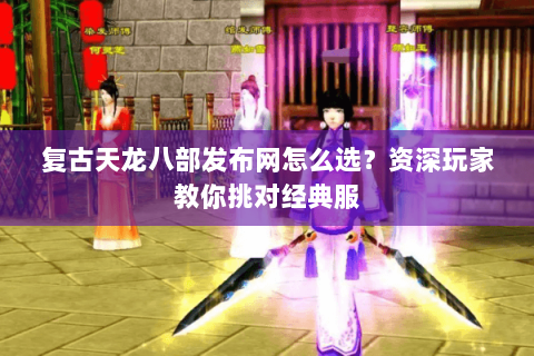 复古天龙八部发布网怎么选？资深玩家教你挑对经典服