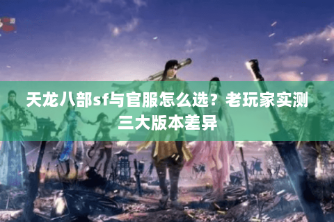 天龙八部sf与官服怎么选？老玩家实测三大版本差异