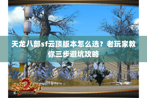 天龙八部sf云顶版本怎么选？老玩家教你三步避坑攻略