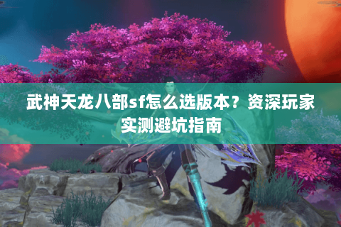武神天龙八部sf怎么选版本？资深玩家实测避坑指南