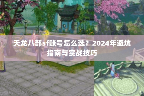 天龙八部sf账号怎么选？2024年避坑指南与实战技巧