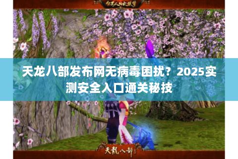 天龙八部发布网无病毒困扰？2025实测安全入口通关秘技