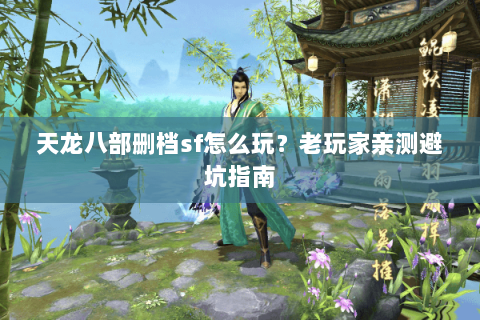 天龙八部删档sf怎么玩？老玩家亲测避坑指南