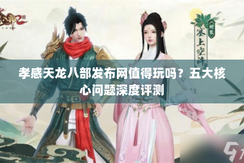孝感天龙八部发布网值得玩吗？五大核心问题深度评测