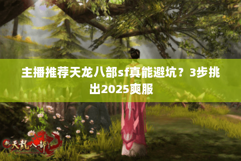 主播推荐天龙八部sf真能避坑?3步挑出2025爽服 主播推荐天龙八部sf真能避坑?3步挑出2025爽服