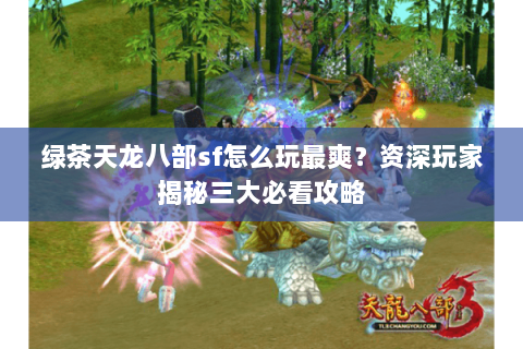 绿茶天龙八部sf怎么玩最爽？资深玩家揭秘三大必看攻略