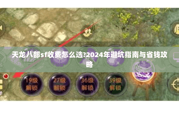 天龙八部sf收费怎么选?2024年避坑指南与省钱攻略