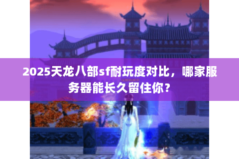 2025天龙八部sf耐玩度对比,哪家服务器能长久留住你? 2025天龙八部sf耐玩度对比,哪家服务器能长久留住你?