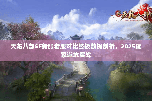 天龙八部SF新服老服对比终极数据剖析,2025玩家避坑实战 天龙八部SF新服老服对比终极数据剖析,2025玩家避坑实战