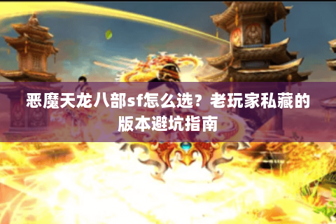 恶魔天龙八部sf怎么选？老玩家私藏的版本避坑指南