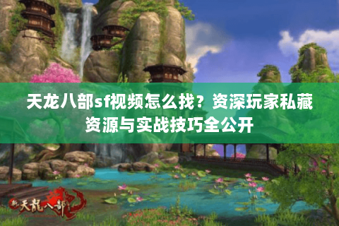 天龙八部sf视频怎么找？资深玩家私藏资源与实战技巧全公开