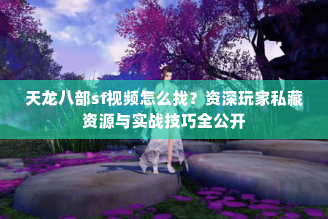 天龙八部sf视频怎么找？资深玩家私藏资源与实战技巧全公开