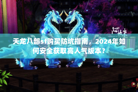 天龙八部sf购买防坑指南，2024年如何安全获取高人气版本？