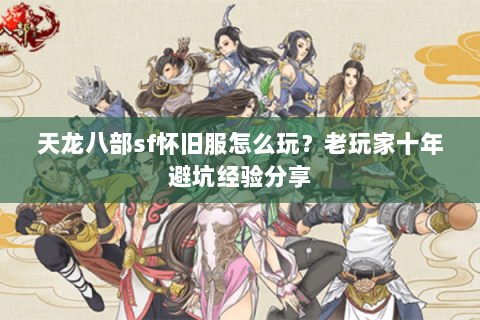 天龙八部sf怀旧服怎么玩？老玩家十年避坑经验分享