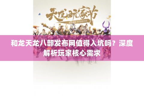 和龙天龙八部发布网值得入坑吗？深度解析玩家核心需求