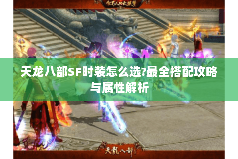 天龙八部SF时装怎么选?最全搭配攻略与属性解析