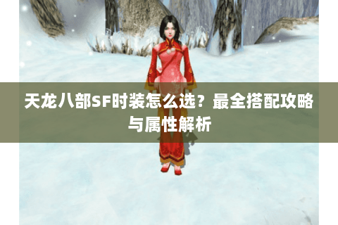 天龙八部SF时装怎么选？最全搭配攻略与属性解析