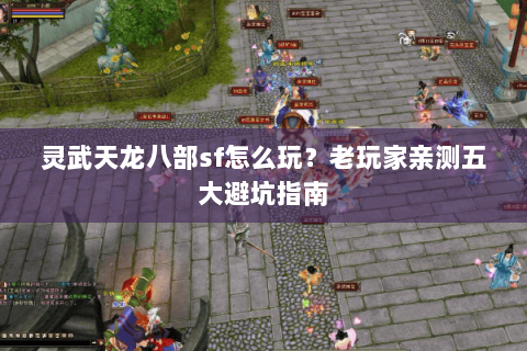 灵武天龙八部sf怎么玩？老玩家亲测五大避坑指南