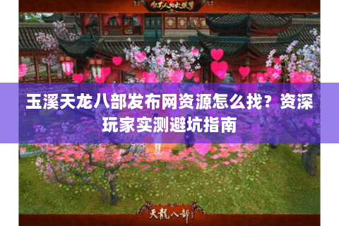 玉溪天龙八部发布网资源怎么找？资深玩家实测避坑指南
