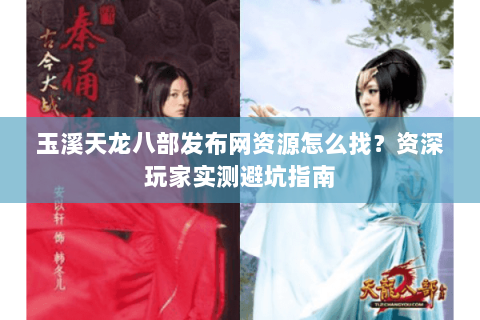 玉溪天龙八部发布网资源怎么找？资深玩家实测避坑指南