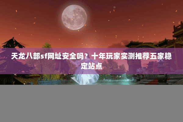 天龙八部sf网址安全吗？十年玩家实测推荐五家稳定站点