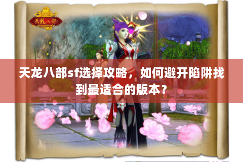 天龙八部sf选择攻略，如何避开陷阱找到最适合的版本？