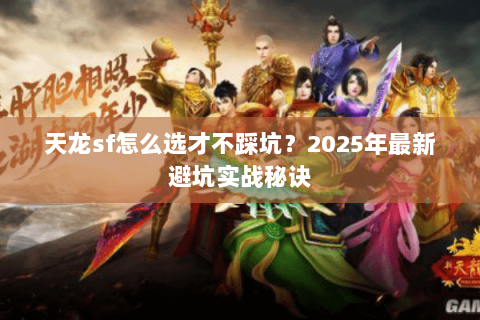 天龙sf怎么选才不踩坑?2025年最新避坑实战秘诀 天龙sf怎么选才不踩坑?2025年最新避坑实战秘诀