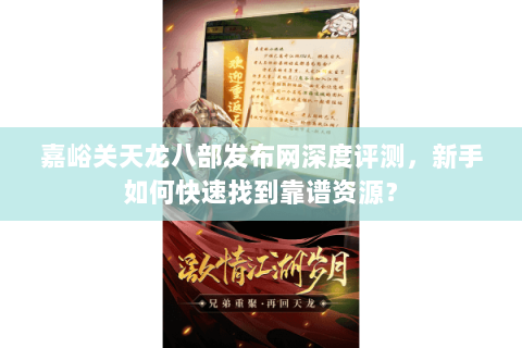 嘉峪关天龙八部发布网深度评测，新手如何快速找到靠谱资源？