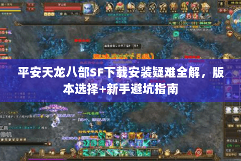 平安天龙八部SF下载安装疑难全解，版本选择+新手避坑指南