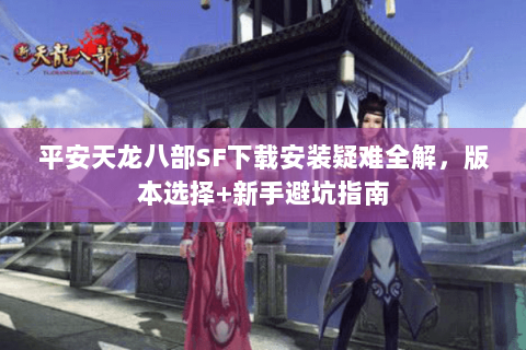 平安天龙八部SF下载安装疑难全解，版本选择+新手避坑指南