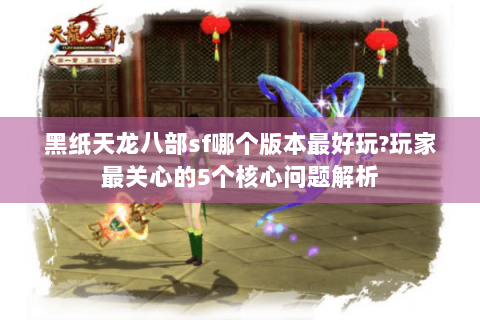 黑纸天龙八部sf哪个版本最好玩?玩家最关心的5个核心问题解析